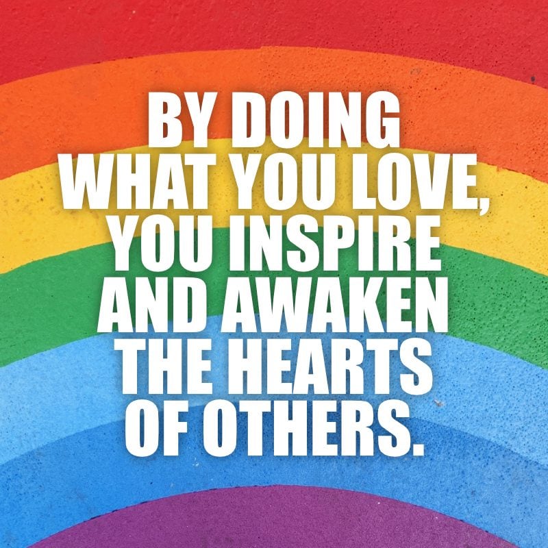 By doing what you love, you inspire and awaken the hearts of others. —Brooke