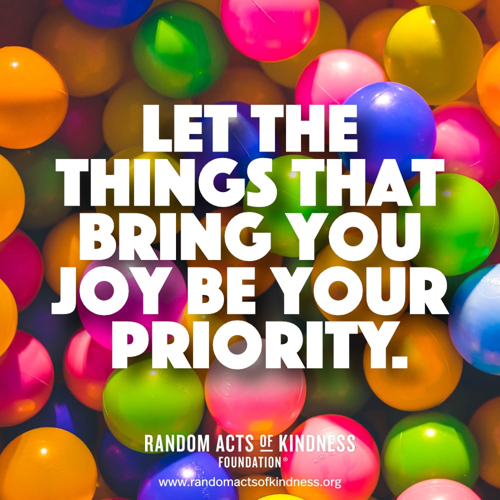 Let the things that bring you joy be your priority. —Brooke