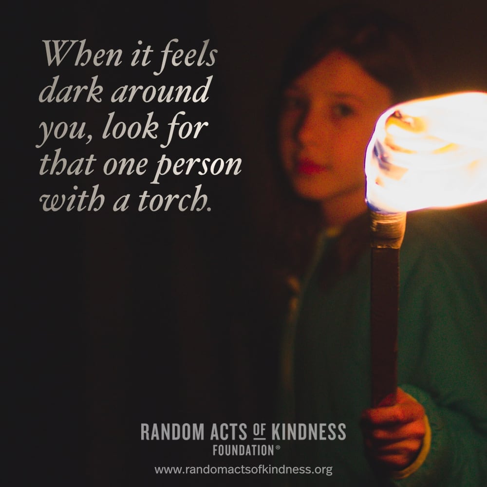 When it feels dark around you, look for that one person with a torch. —Brooke