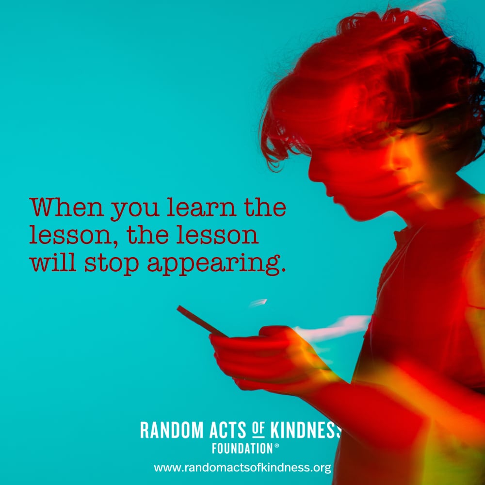 When you learn the lesson, the lesson will stop appearing. —Brooke