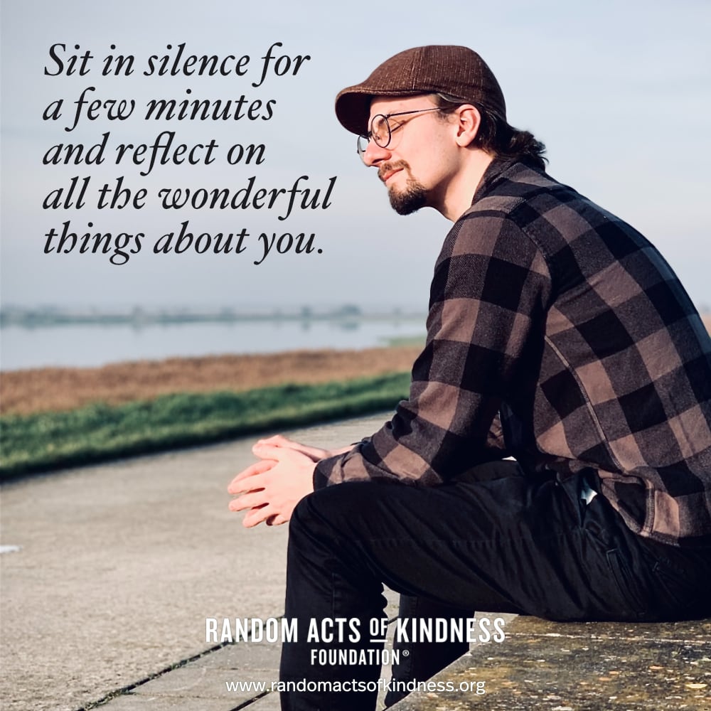 Sit in silence for a few minutes and reflect on all the wonderful things about you. —Brooke