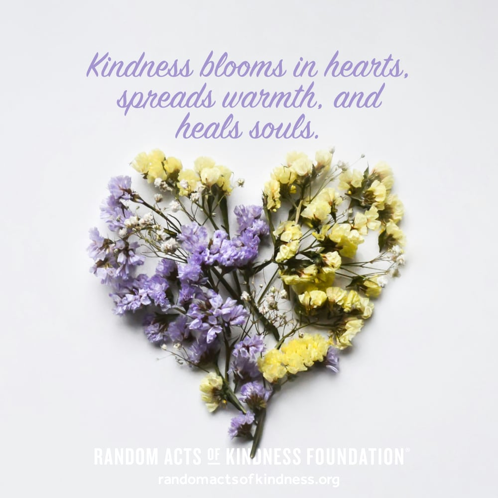 Kindness blooms in hearts, spreads warmth, and heals souls. —Brooke