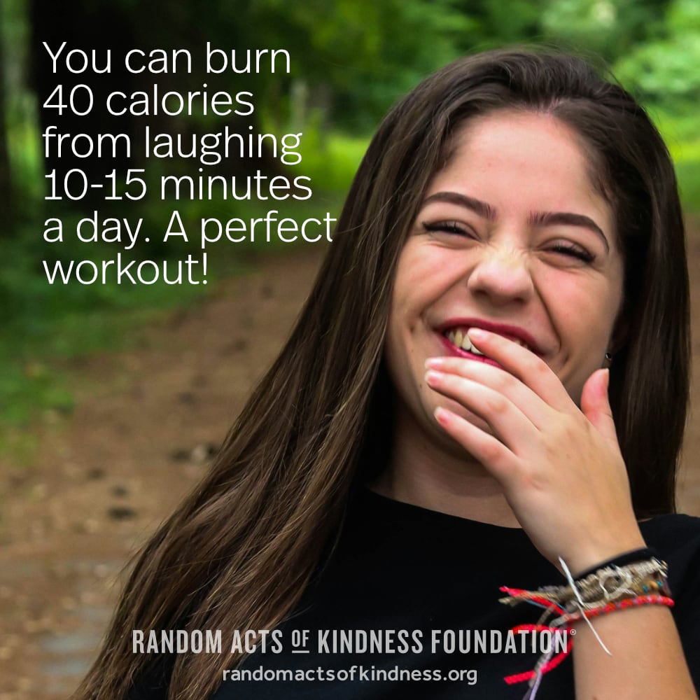 You can burn 40 calories from laughing 10-15 minutes a day. A perfect workout! —Brooke
