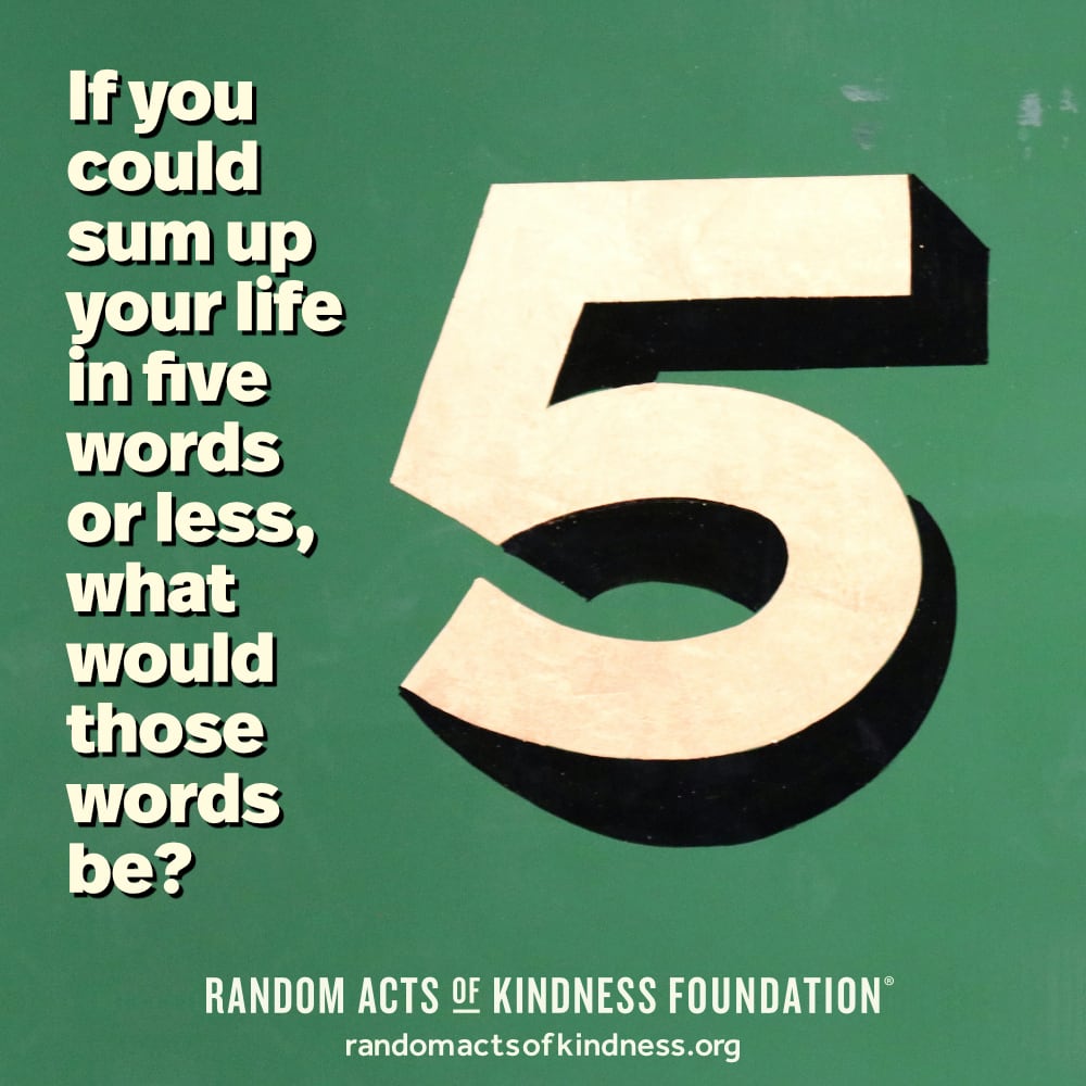 If you could sum up your life in five words or less, what would those words be? —Brooke