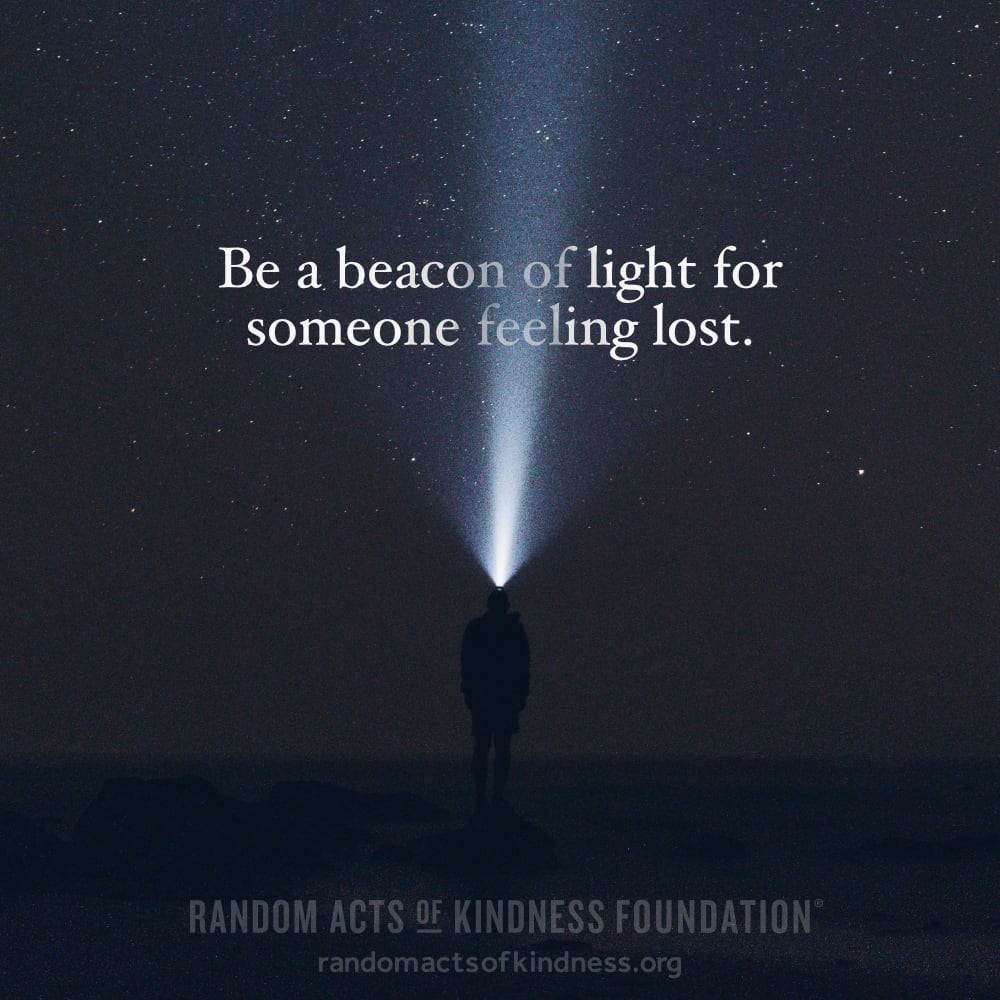 Be a beacon of light for someone feeling lost. —Brooke