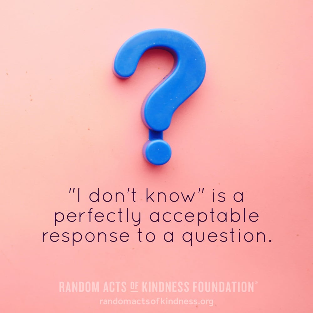 "I don't know" is a perfectly acceptable response to a question. —Brooke