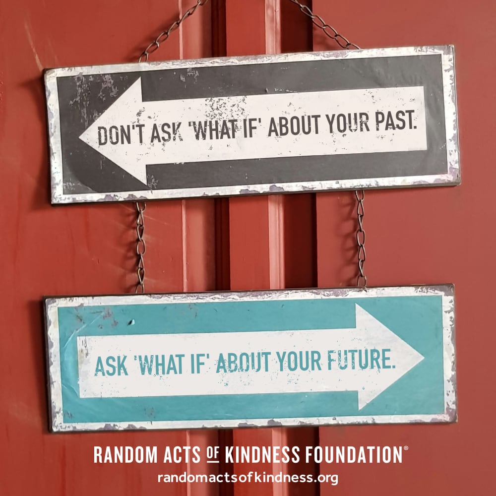 Don't ask 'what if' about your past. Ask 'what if' about your future. —Brooke
