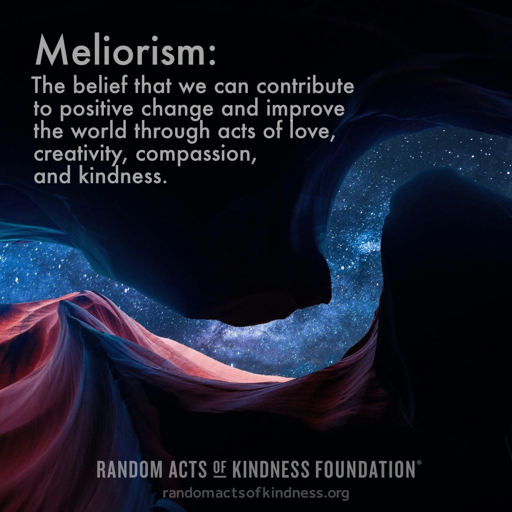 Meliorism: The belief that we can contribute to positive change and improve the world through acts of love, creativity, compassion, and kindness. —Brooke