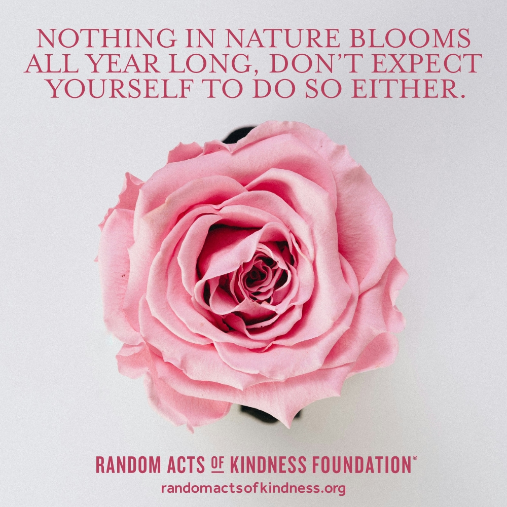 Nothing in nature blooms all year long, don't expect yourself to do so either. —Brooke