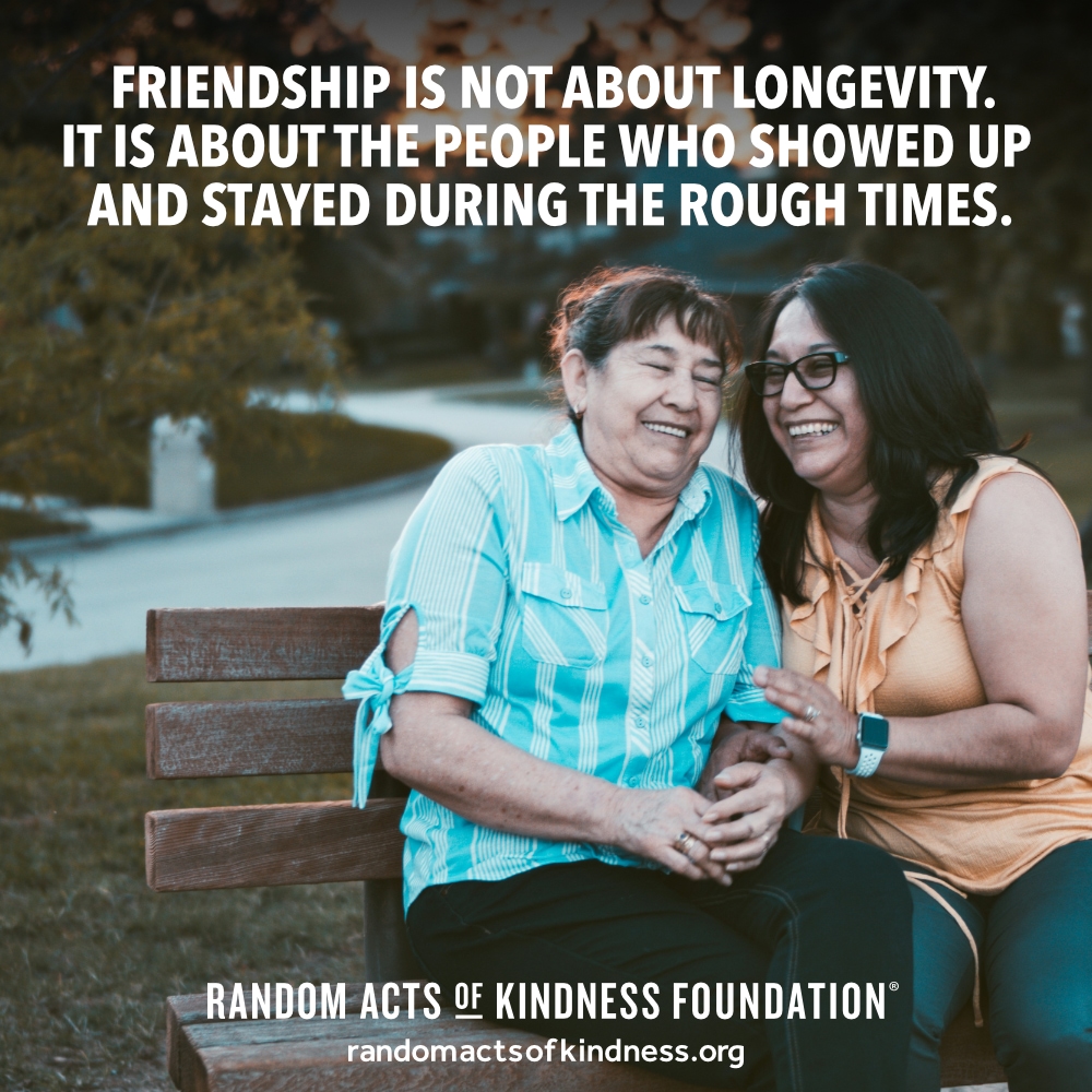 Friendship is not about longevity. It is about the people who showed up and stayed during the rough times. —Brooke