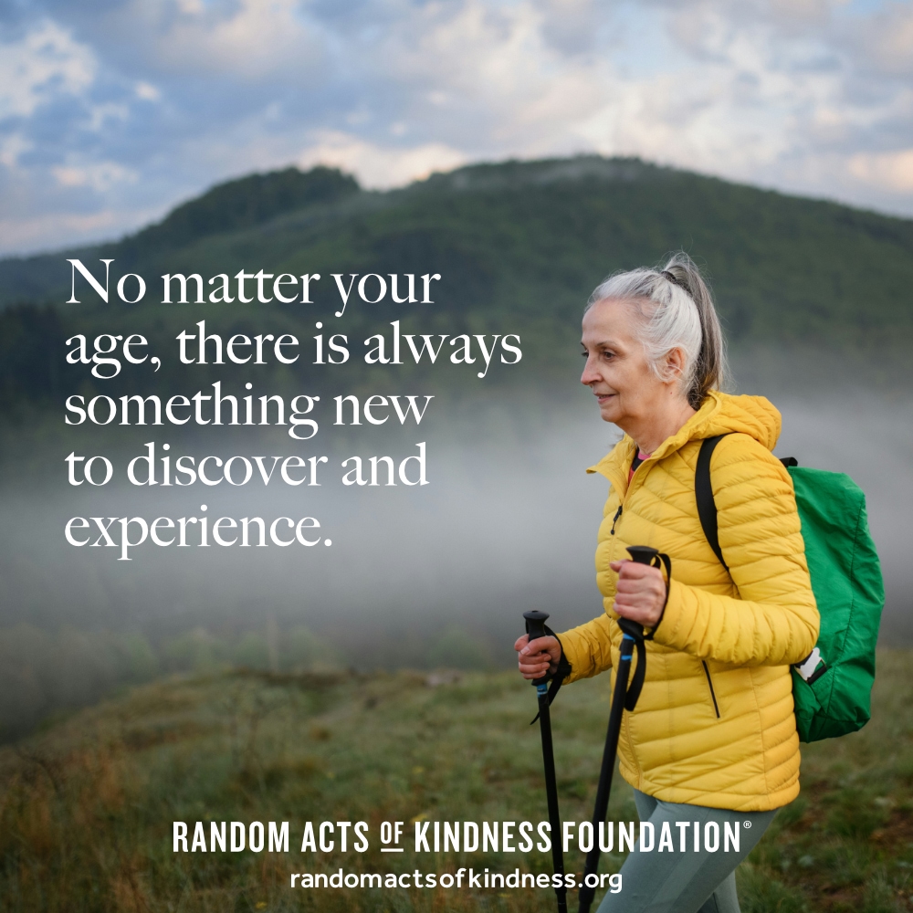 No matter your age, there is always something new to discover and experience. —Brooke