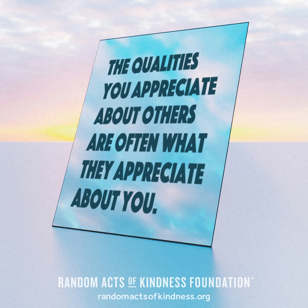 The qualities you appreciate about others are often what they appreciate about you. —Brooke
