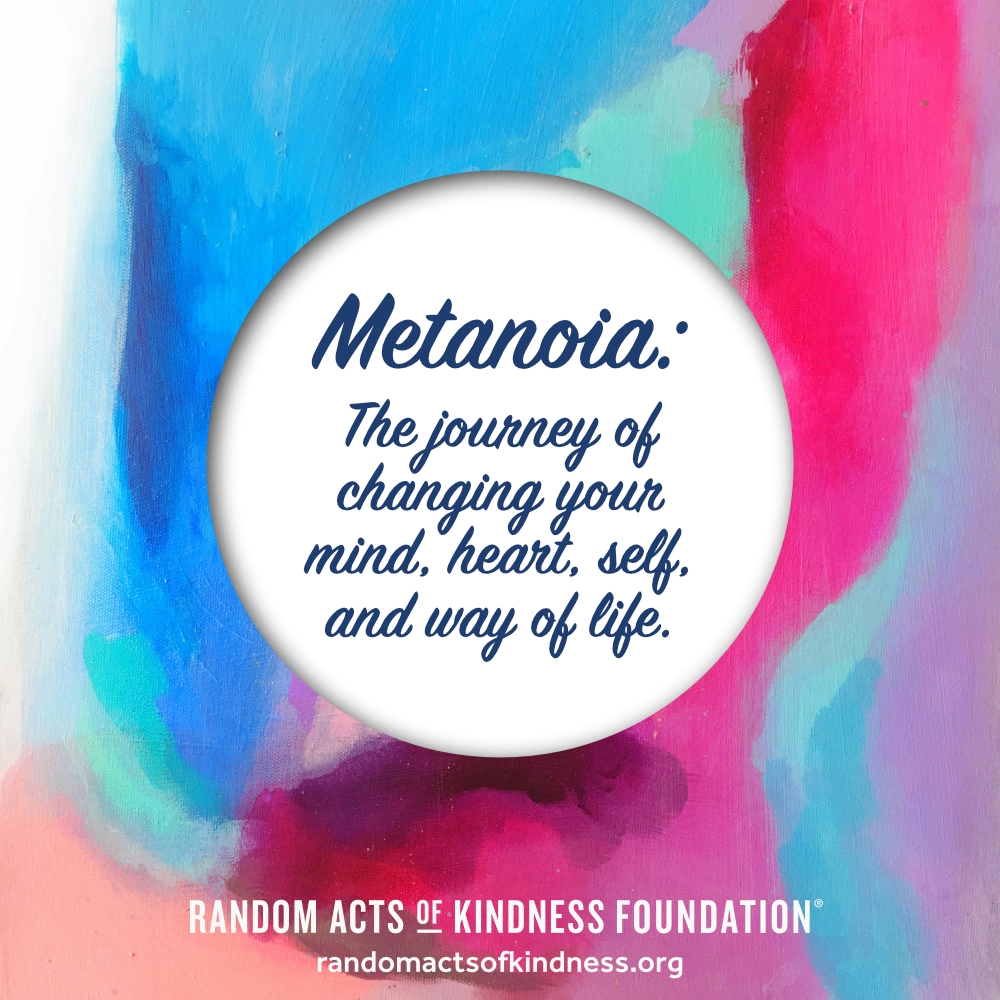 Metanoia: The journey of changing your mind, heart, self, and way of life.