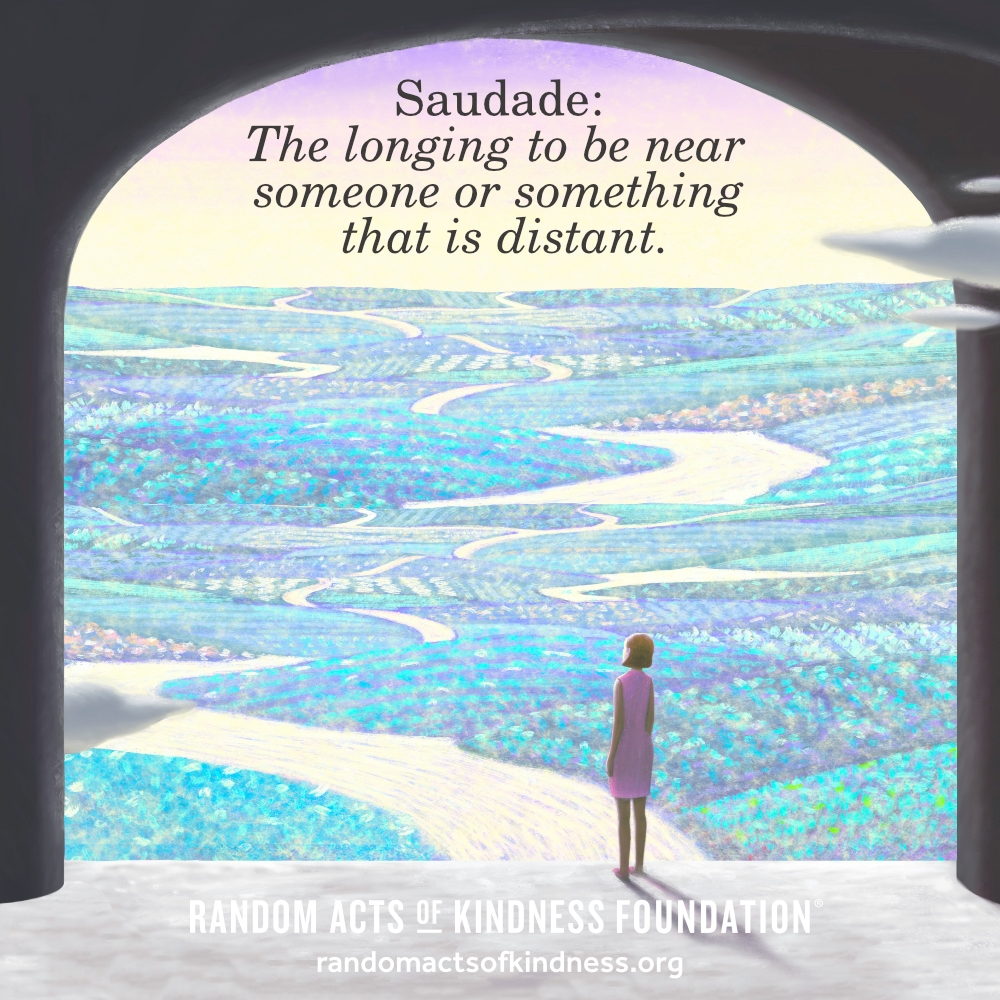 Saudade: the longing to be near someone or something that is distant.