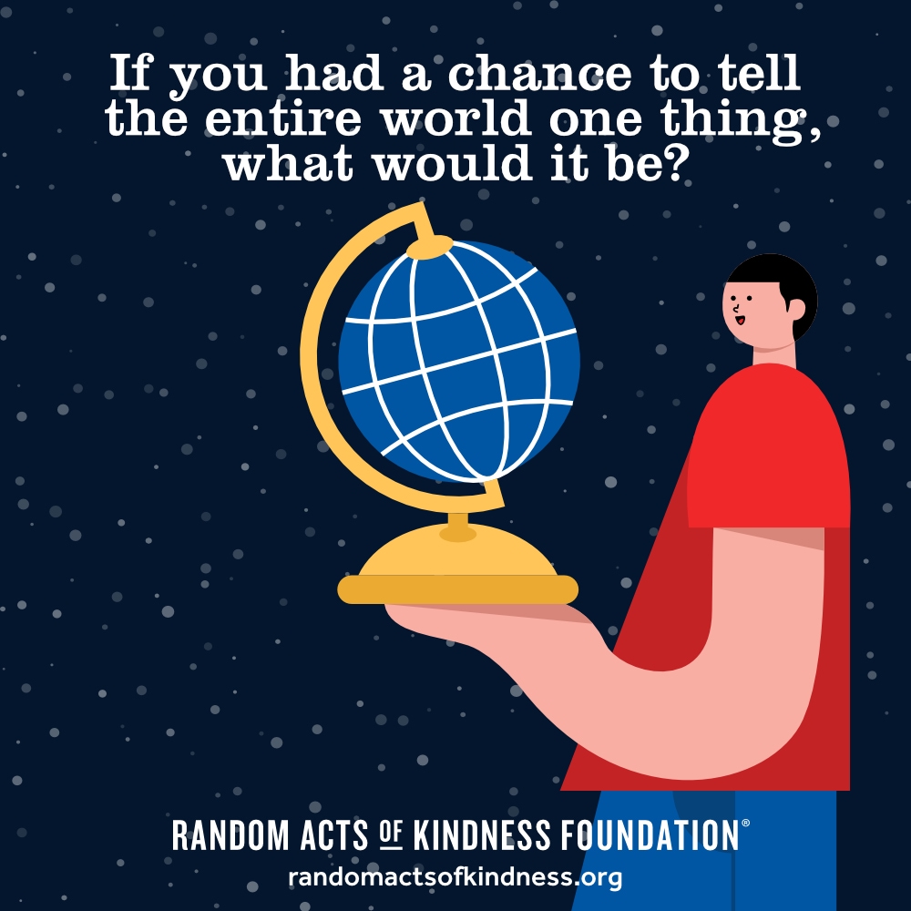 If you had a chance to tell the entire world one thing, what would it be? —Brooke