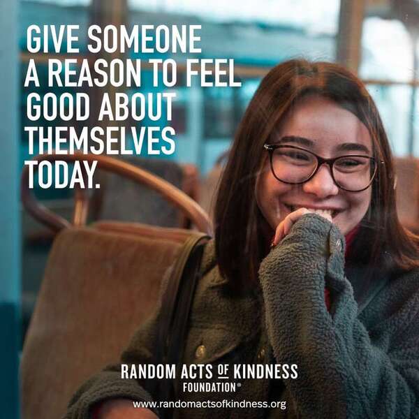 Give someone a reason to feel good about themselves today. —Brooke