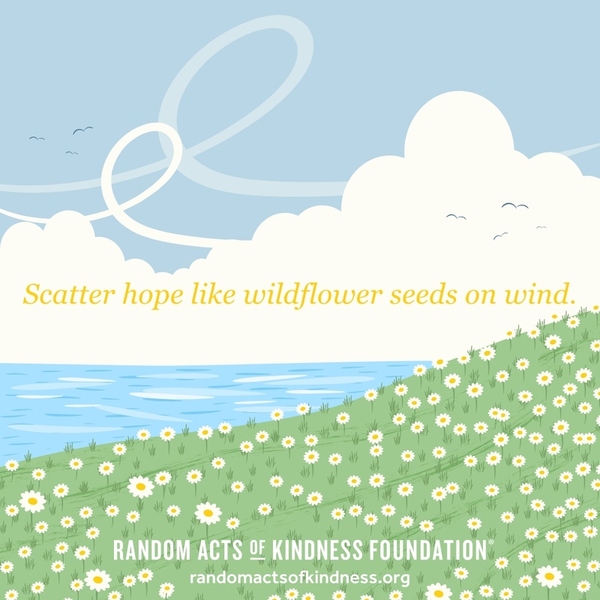 Scatter hope like wildflower seeds on wind. —Brooke
