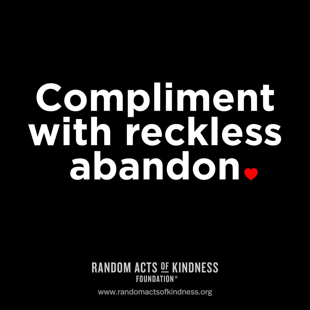 Compliment with reckless abandon.