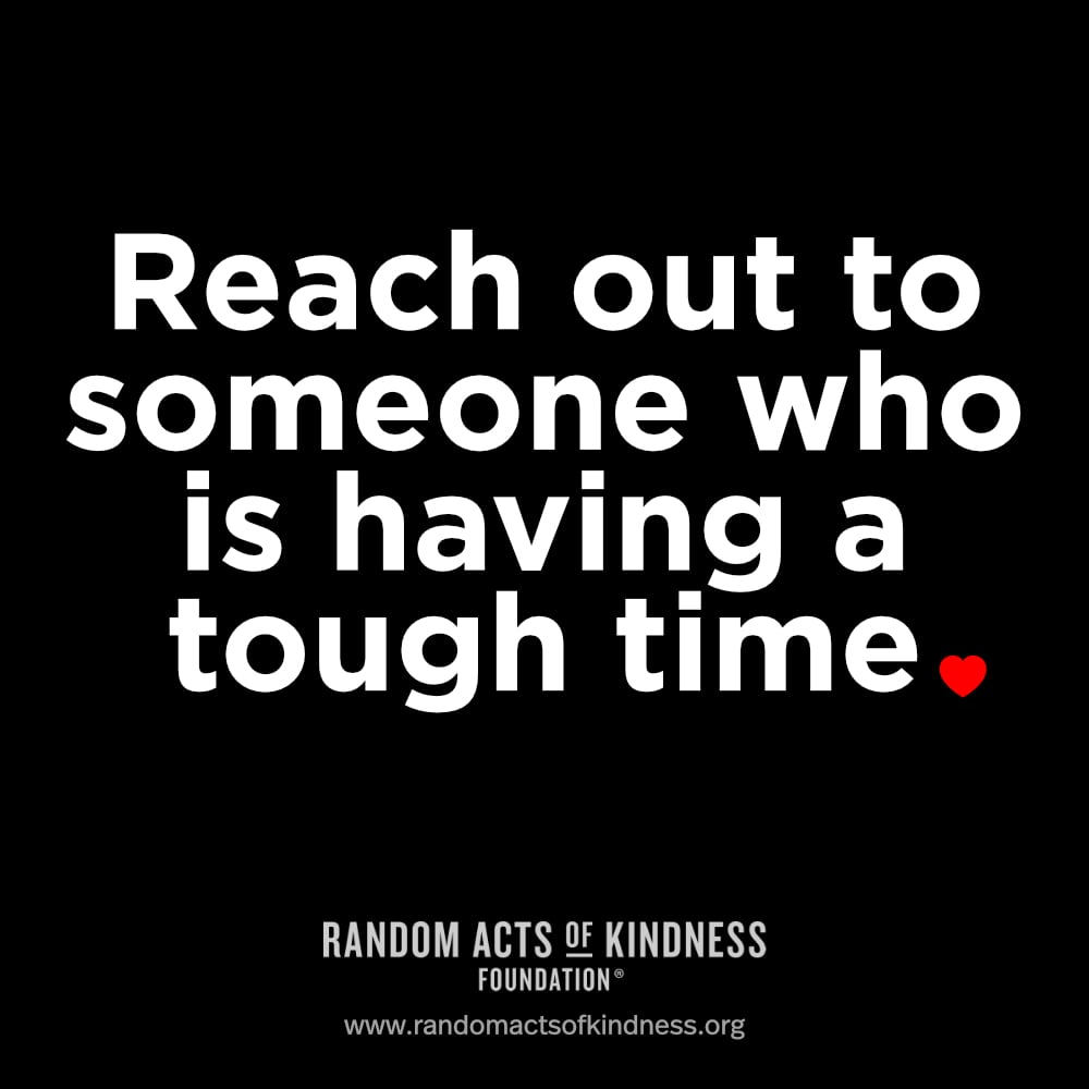 Reach out to someone who is having a tough time.