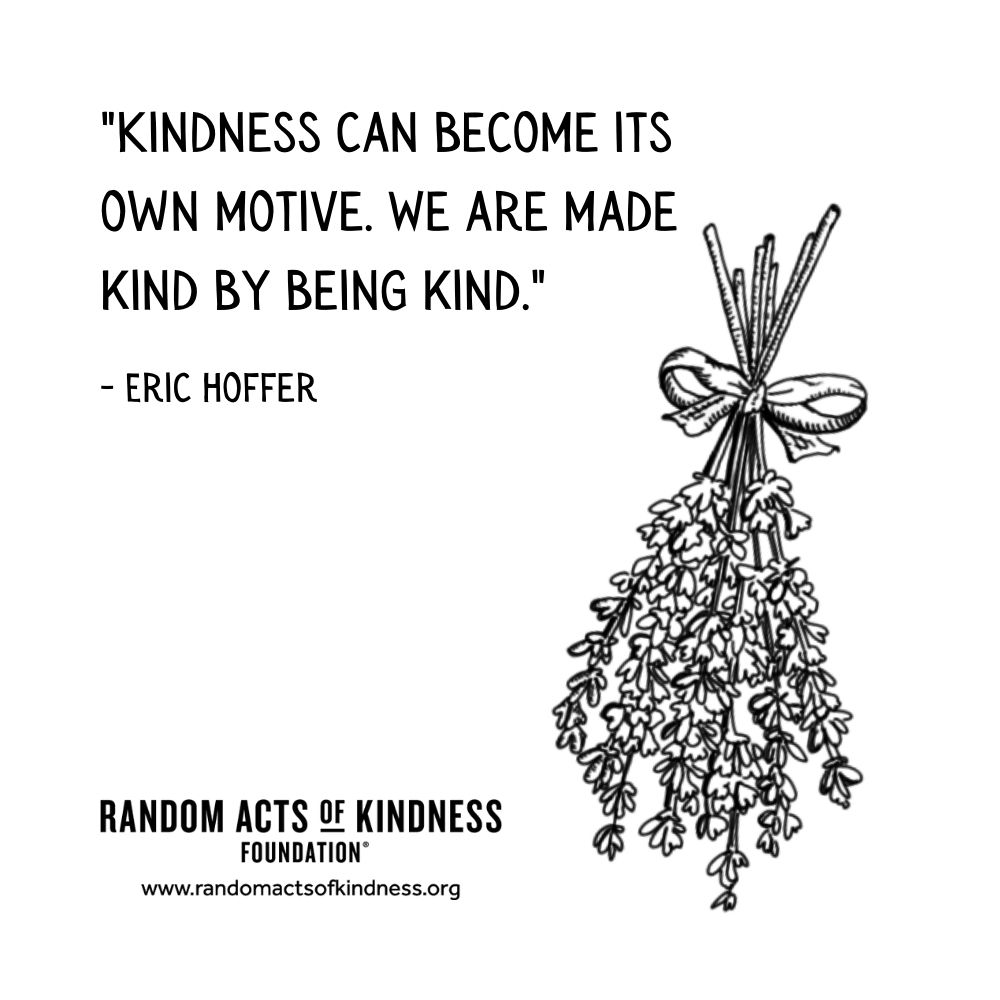 Quotation: Kindness can become its own motive. We are made kind by being kind. Eric Hoffer