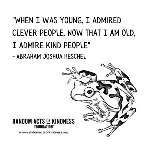 When I was young, I admired clever people. Now that I am old, I admire kind people. Abraham Joshua Heschel 