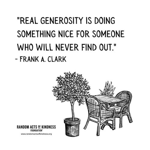 Real generosity is doing something nice for someone who will never find out. Frank A. Clark