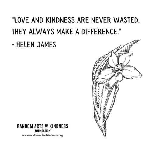 Love and kindness are never wasted. They always make a difference. Helen James
