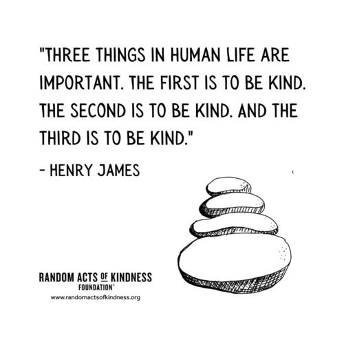 Three things in human life are important. The first is to be kind. The second is to be kind. And the third is to be kind. Henry James