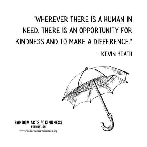 Wherever there is a human in need, there is an opportunity for kindness and to make a difference. —Kevin Heath