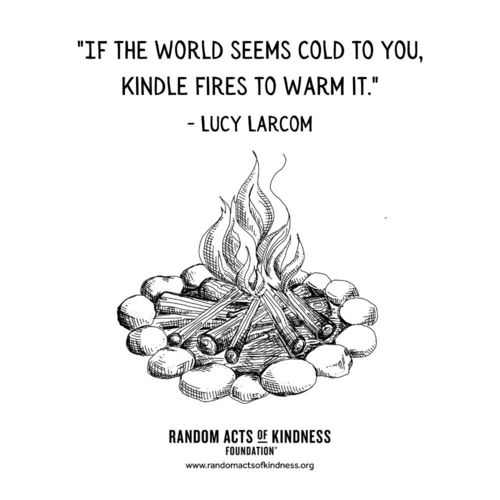 If the world seems cold to you, kindle fires to warm it. Lucy Larcom
