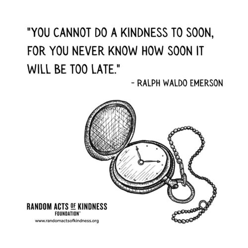 You cannot do a kindness to soon, for you never know how soon it will be too late Ralph Waldo Emerson